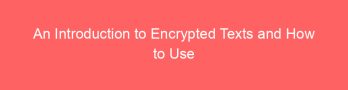 An Introduction to Encrypted Texts and How to Use Them