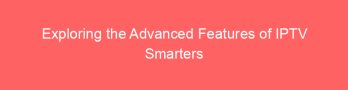 Exploring the Advanced Features of IPTV Smarters Pro