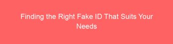 Finding the Right Fake ID That Suits Your Needs Perfectly