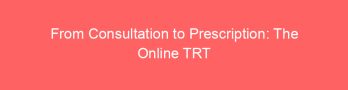 From Consultation to Prescription: The Online TRT Journey Explained