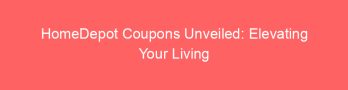 HomeDepot Coupons Unveiled: Elevating Your Living Spaces on a Budget