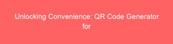 Unlocking Convenience: QR Code Generator for Location Sharing